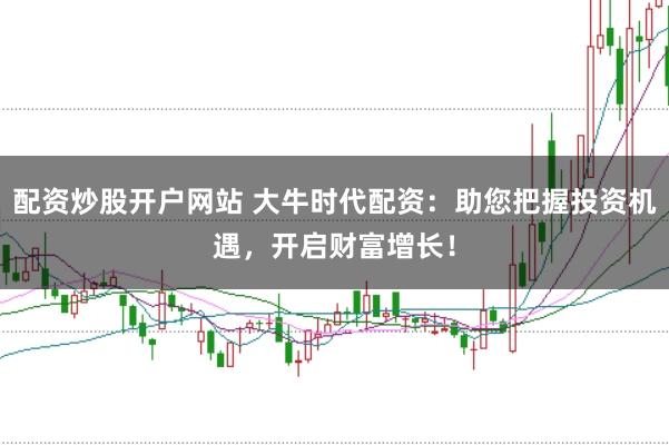 配资炒股开户网站 大牛时代配资：助您把握投资机遇，开启财富增长！
