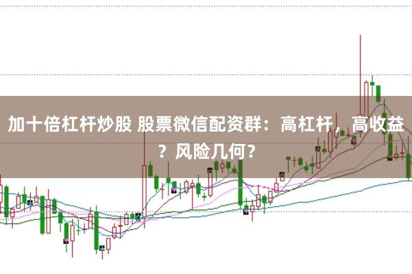 加十倍杠杆炒股 股票微信配资群：高杠杆，高收益？风险几何？