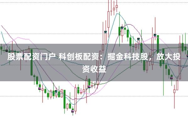 股票配资门户 科创板配资：掘金科技股，放大投资收益
