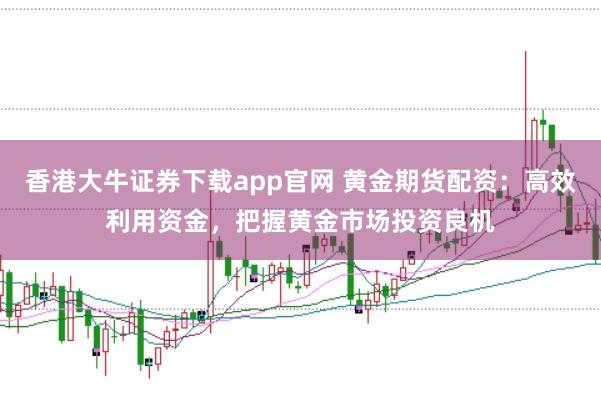 香港大牛证券下载app官网 黄金期货配资：高效利用资金，把握黄金市场投资良机