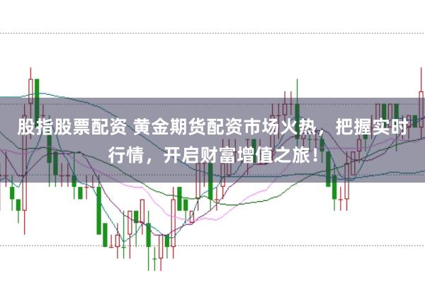 股指股票配资 黄金期货配资市场火热，把握实时行情，开启财富增值之旅！