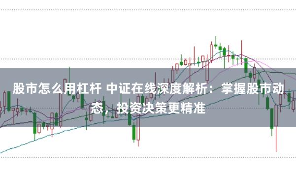 股市怎么用杠杆 中证在线深度解析：掌握股市动态，投资决策更精准