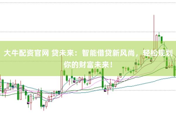 大牛配资官网 贷未来：智能借贷新风尚，轻松规划你的财富未来！
