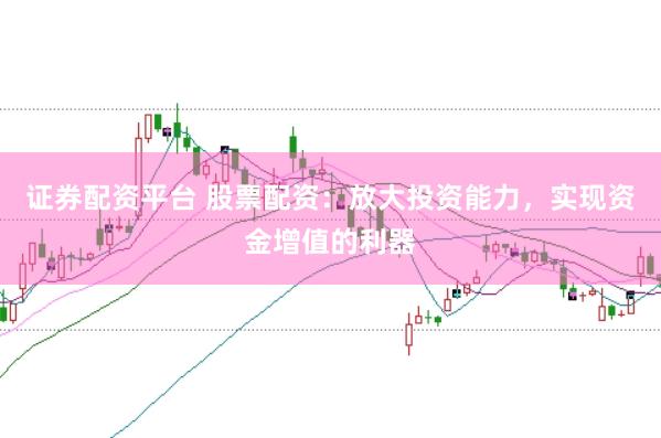 证券配资平台 股票配资：放大投资能力，实现资金增值的利器