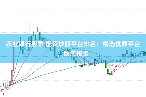 农业银行股票 配资炒股平台排名：精选优质平台，助您投资