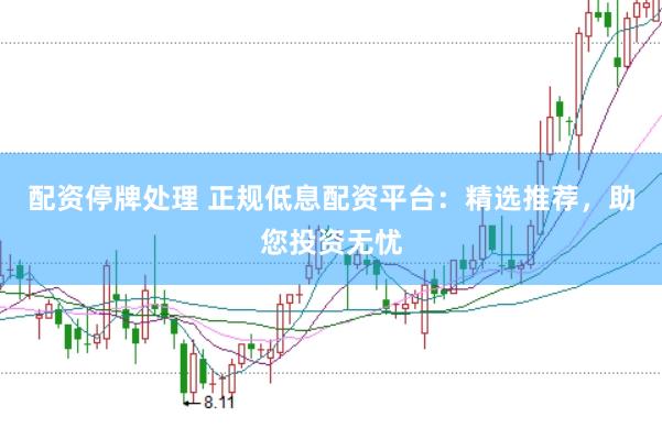 配资停牌处理 正规低息配资平台：精选推荐，助您投资无忧