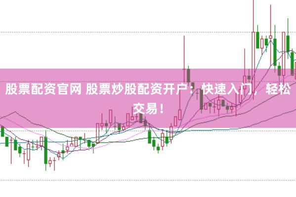 股票配资官网 股票炒股配资开户：快速入门，轻松交易！