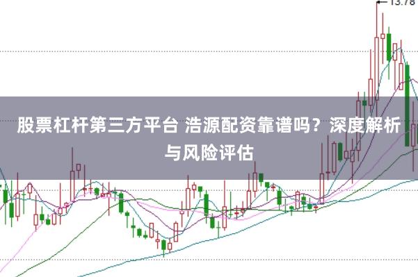 股票杠杆第三方平台 浩源配资靠谱吗？深度解析与风险评估