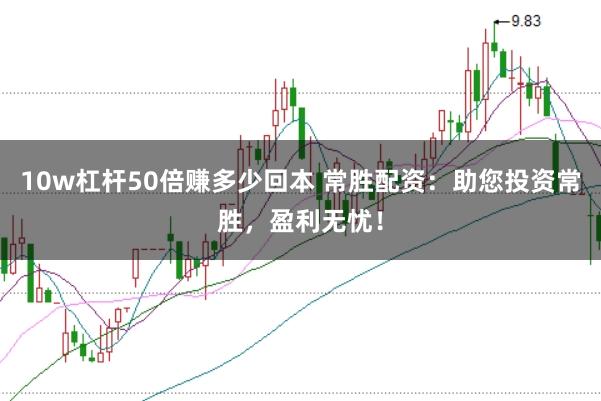 10w杠杆50倍赚多少回本 常胜配资:助您投资常胜,盈利无忧!