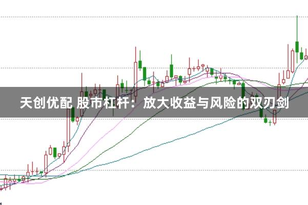 天创优配 股市杠杆：放大收益与风险的双刃剑