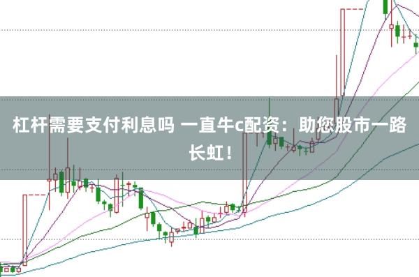 杠杆需要支付利息吗 一直牛c配资：助您股市一路长虹！