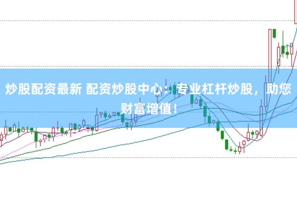 炒股配资最新 配资炒股中心：专业杠杆炒股，助您财富增值！