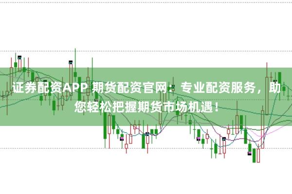 证券配资APP 期货配资官网：专业配资服务，助您轻松把握期货市场机遇！