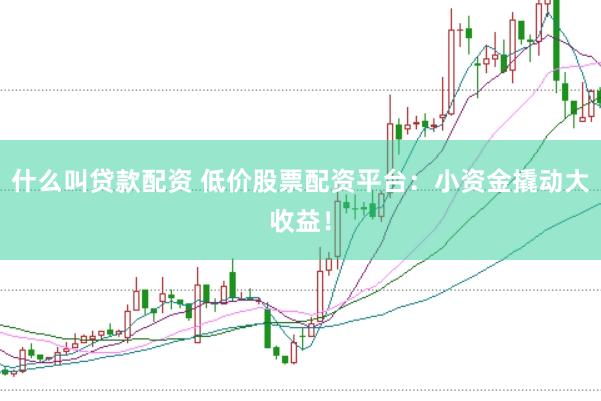什么叫贷款配资 低价股票配资平台:小资金撬动大收益!