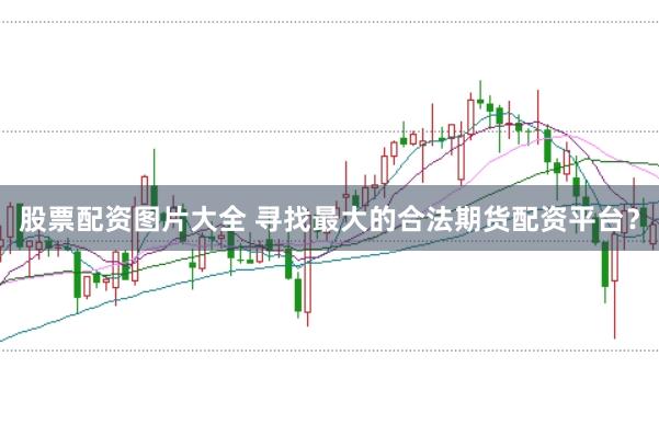 股票配资图片大全 寻找最大的合法期货配资平台？