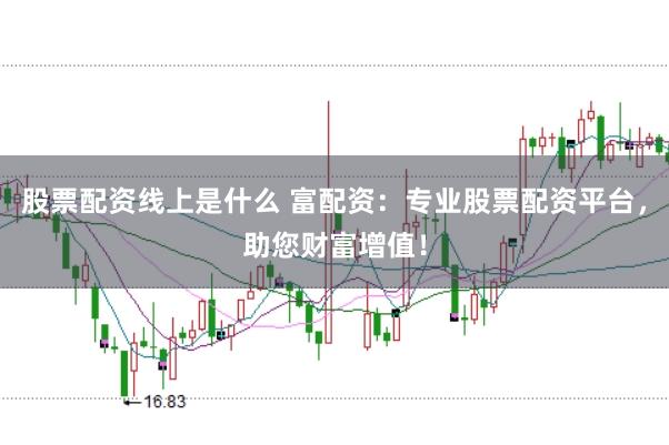 股票配资线上是什么 富配资:专业股票配资平台,助您财富增值!