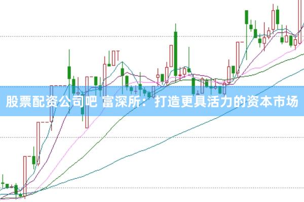 股票配资公司吧 富深所：打造更具活力的资本市场