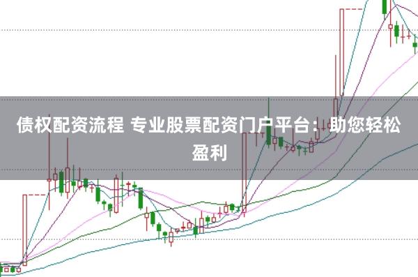 债权配资流程 专业股票配资门户平台：助您轻松盈利