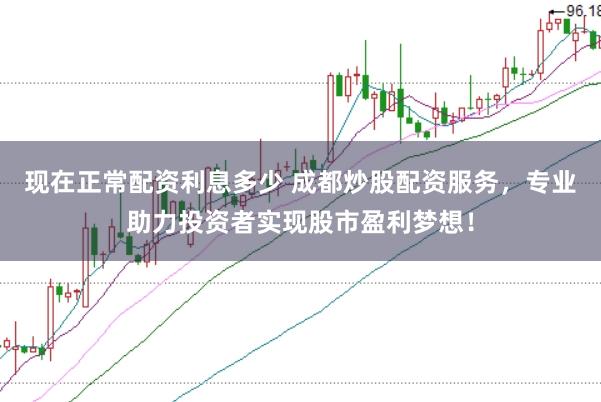 现在正常配资利息多少 成都炒股配资服务，专业助力投资者实现股市盈利梦想！
