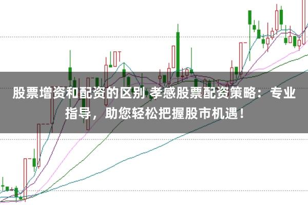 股票增资和配资的区别 孝感股票配资策略：专业指导，助您轻松把握股市机遇！