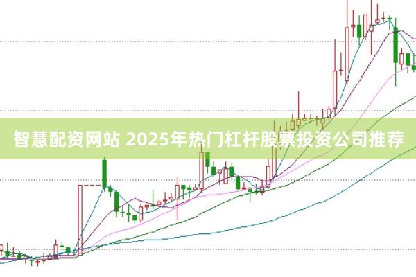 智慧配资网站 2025年热门杠杆股票投资公司推荐