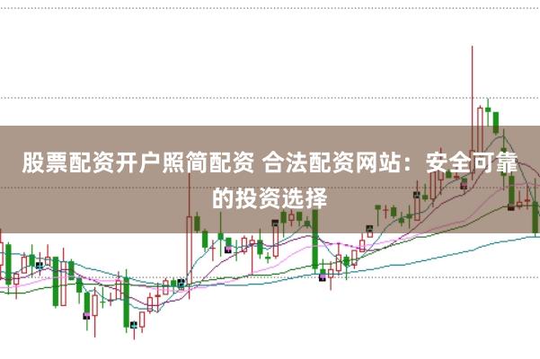 股票配资开户照简配资 合法配资网站：安全可靠的投资选择