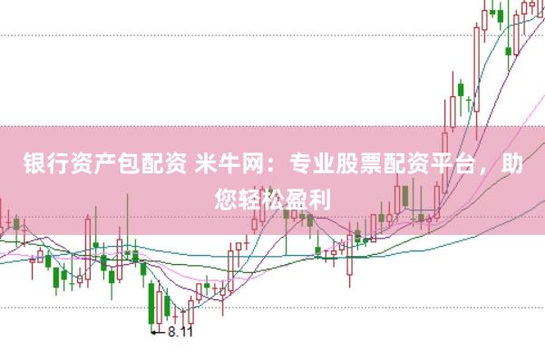 银行资产包配资 米牛网：专业股票配资平台，助您轻松盈利