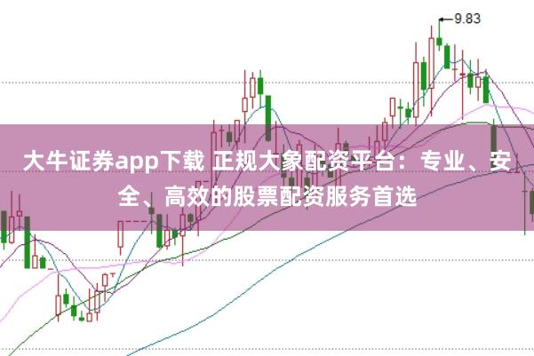 大牛证券app下载 正规大象配资平台：专业、安全、高效的股票配资服务首选