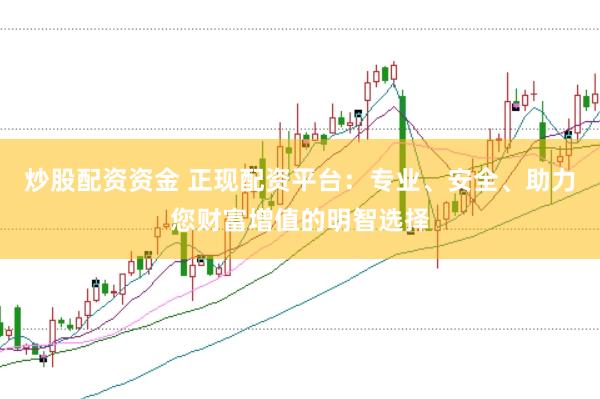 炒股配资资金 正现配资平台：专业、安全、助力您财富增值的明智选择