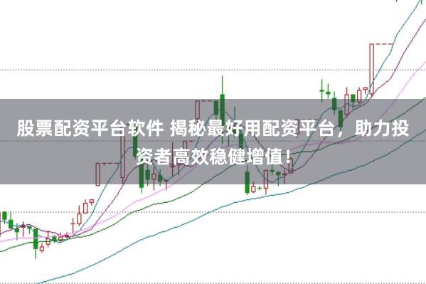 股票配资平台软件 揭秘最好用配资平台，助力投资者高效稳健增值！