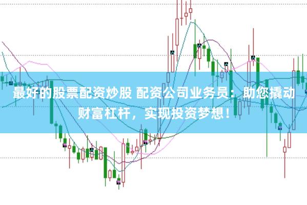 最好的股票配资炒股 配资公司业务员：助您撬动财富杠杆，实现投资梦想！