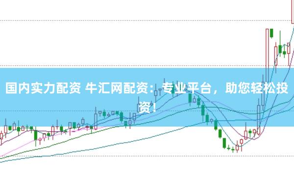 国内实力配资 牛汇网配资：专业平台，助您轻松投资！