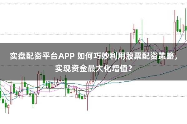实盘配资平台APP 如何巧妙利用股票配资策略，实现资金最大化增值？
