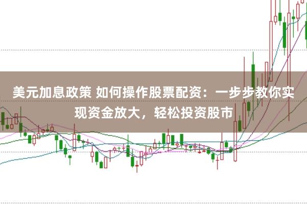 美元加息政策 如何操作股票配资:一步步教你实现资金放大,轻松投资股市