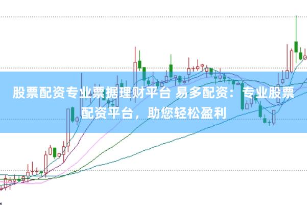 股票配资专业票据理财平台 易多配资：专业股票配资平台，助您轻松盈利