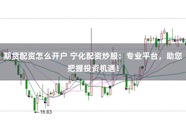 期货配资怎么开户 宁化配资炒股:专业平台,助您把握投资机遇!
