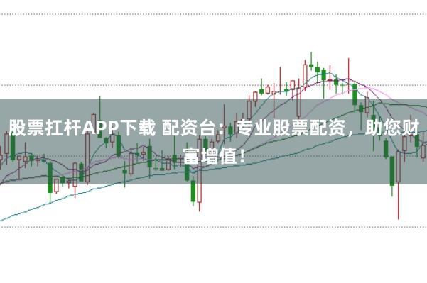 股票扛杆APP下载 配资台：专业股票配资，助您财富增值！