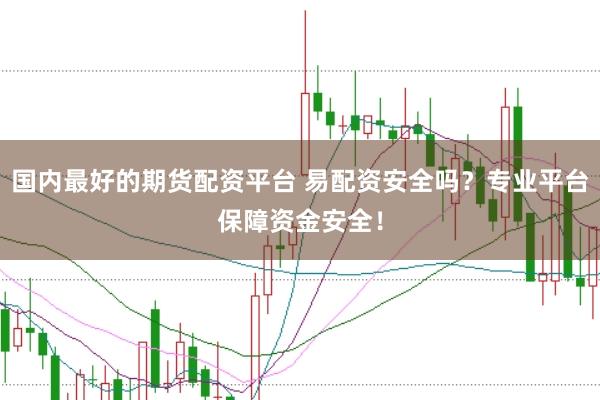 国内最好的期货配资平台 易配资安全吗?专业平台保障资金安全!