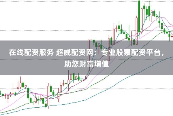 在线配资服务 超威配资网：专业股票配资平台，助您财富增值