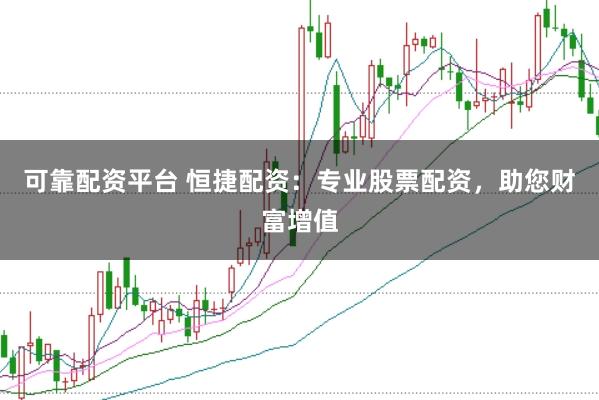 可靠配资平台 恒捷配资：专业股票配资，助您财富增值