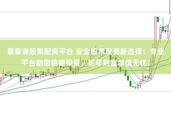 最靠谱股票配资平台 安全股票配资新选择：专业平台助您稳健投资，蛇年财富增值无忧！