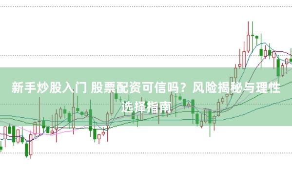 新手炒股入门 股票配资可信吗？风险揭秘与理性选择指南