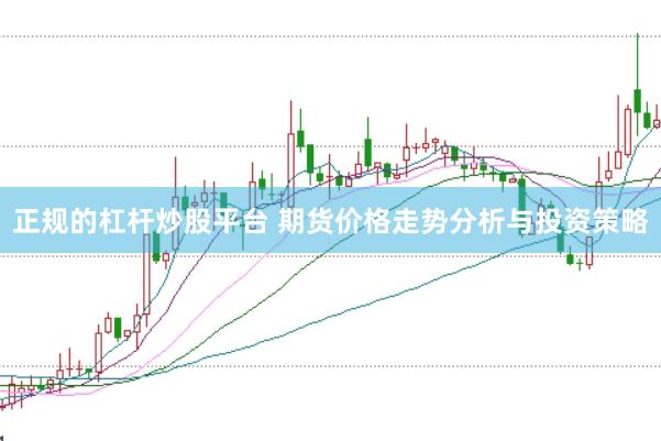 正规的杠杆炒股平台 期货价格走势分析与投资策略