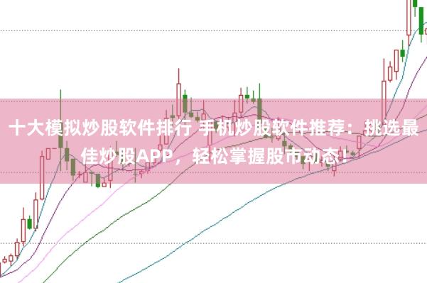 十大模拟炒股软件排行 手机炒股软件推荐：挑选最佳炒股APP，轻松掌握股市动态！