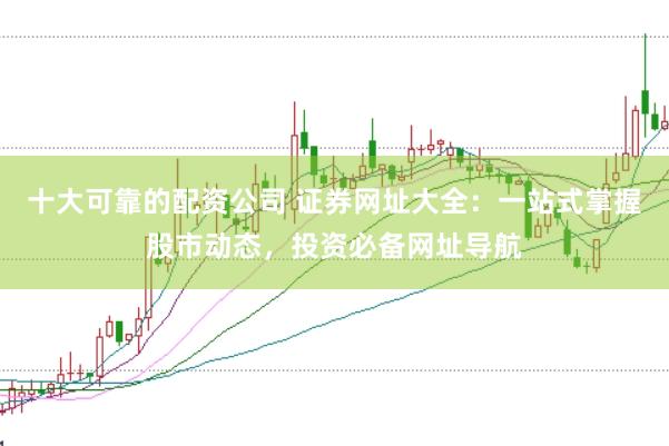 十大可靠的配资公司 证券网址大全：一站式掌握股市动态，投资必备网址导航