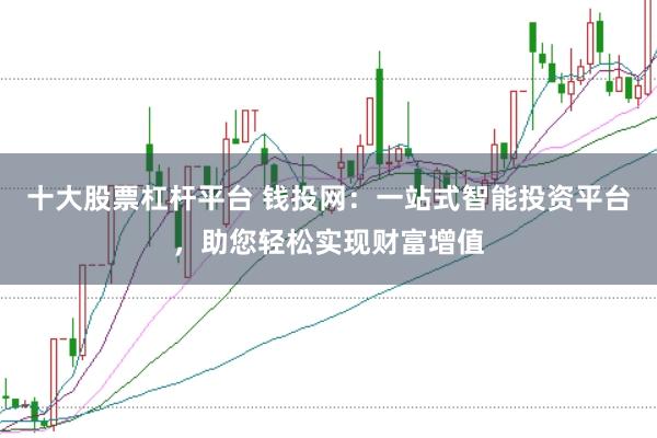 十大股票杠杆平台 钱投网：一站式智能投资平台，助您轻松实现财富增值