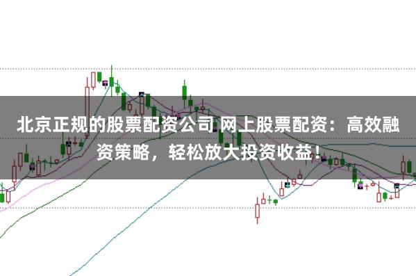 北京正规的股票配资公司 网上股票配资：高效融资策略，轻松放大投资收益！