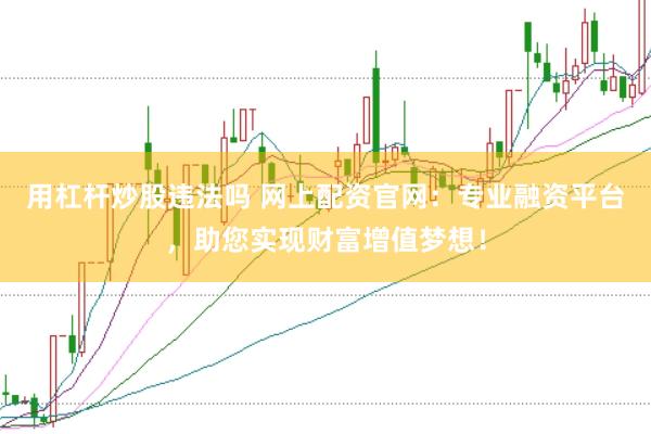 用杠杆炒股违法吗 网上配资官网：专业融资平台，助您实现财富增值梦想！