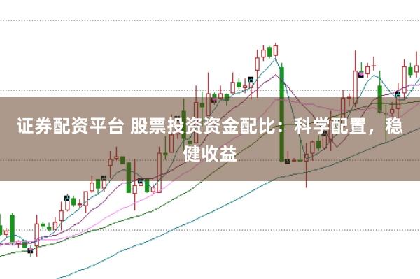 证券配资平台 股票投资资金配比：科学配置，稳健收益