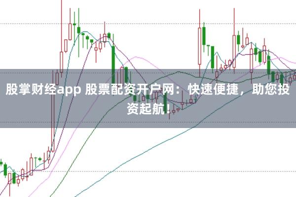股掌财经app 股票配资开户网：快速便捷，助您投资起航！